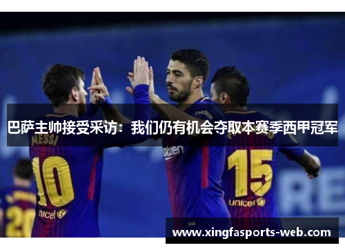 巴萨主帅接受采访：我们仍有机会夺取本赛季西甲冠军