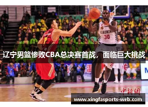 辽宁男篮惨败CBA总决赛首战，面临巨大挑战