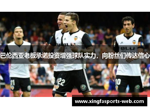 巴伦西亚老板承诺投资增强球队实力，向粉丝们传达信心