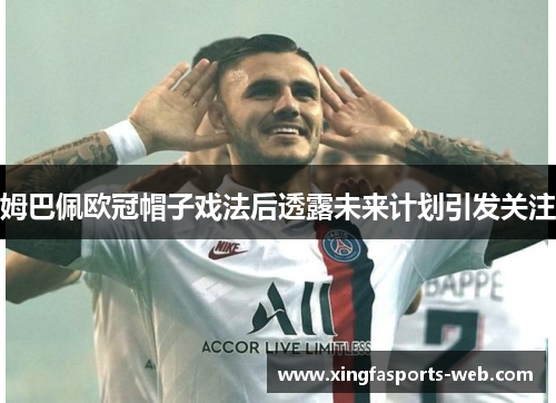 姆巴佩欧冠帽子戏法后透露未来计划引发关注