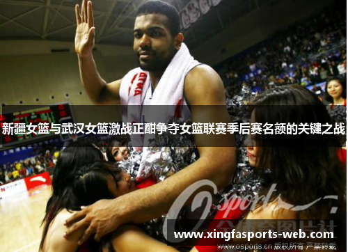 新疆女篮与武汉女篮激战正酣争夺女篮联赛季后赛名额的关键之战